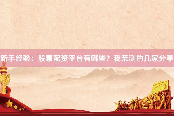 新手经验：股票配资平台有哪些？我亲测的几家分享