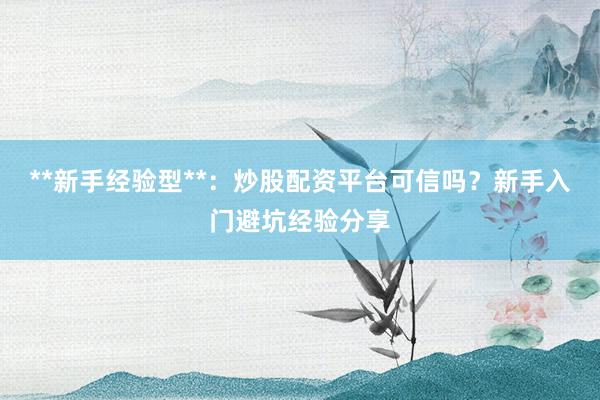 **新手经验型**：炒股配资平台可信吗？新手入门避坑经验分享