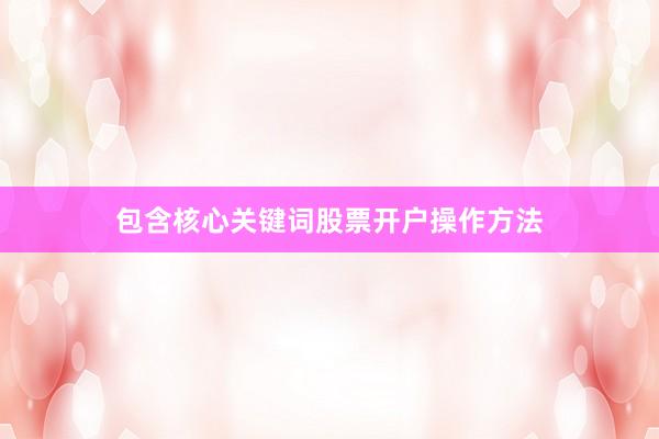 包含核心关键词股票开户操作方法