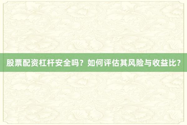 股票配资杠杆安全吗？如何评估其风险与收益比？