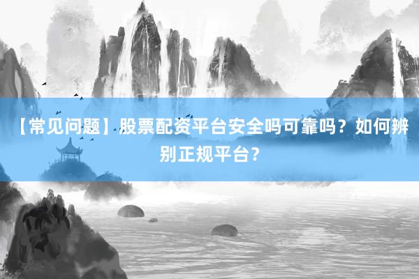【常见问题】股票配资平台安全吗可靠吗？如何辨别正规平台？