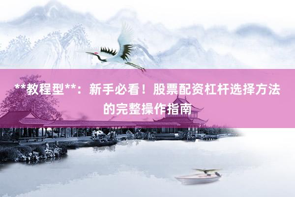 **教程型**：新手必看！股票配资杠杆选择方法的完整操作指南