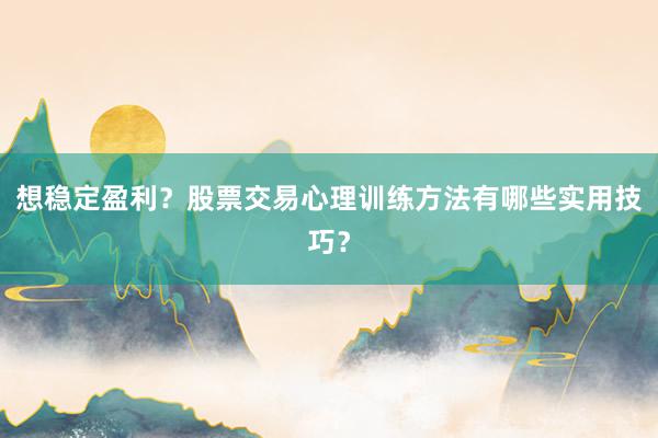 想稳定盈利？股票交易心理训练方法有哪些实用技巧？