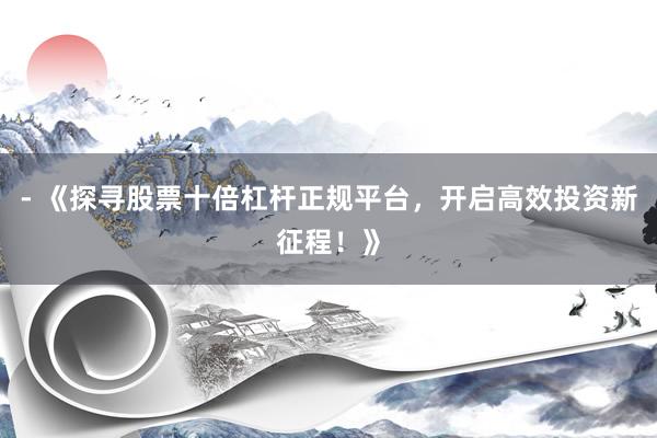 - 《探寻股票十倍杠杆正规平台，开启高效投资新征程！》