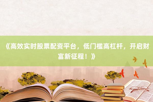 《高效实时股票配资平台，低门槛高杠杆，开启财富新征程！》