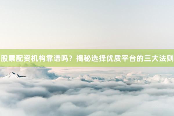 股票配资机构靠谱吗？揭秘选择优质平台的三大法则