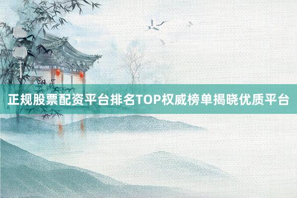 正规股票配资平台排名TOP权威榜单揭晓优质平台