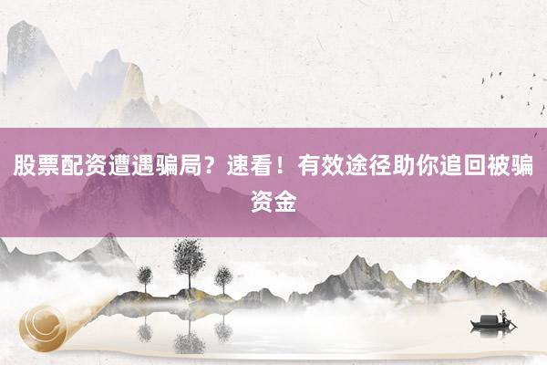 股票配资遭遇骗局？速看！有效途径助你追回被骗资金