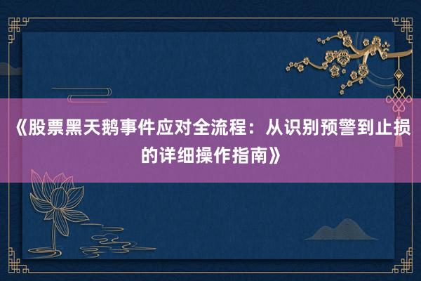 《股票黑天鹅事件应对全流程：从识别预警到止损的详细操作指南》