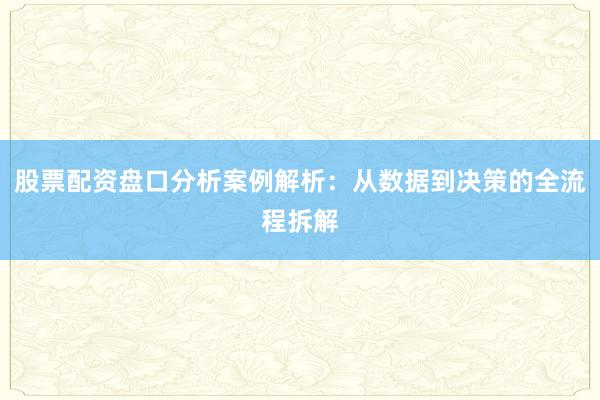 股票配资盘口分析案例解析：从数据到决策的全流程拆解