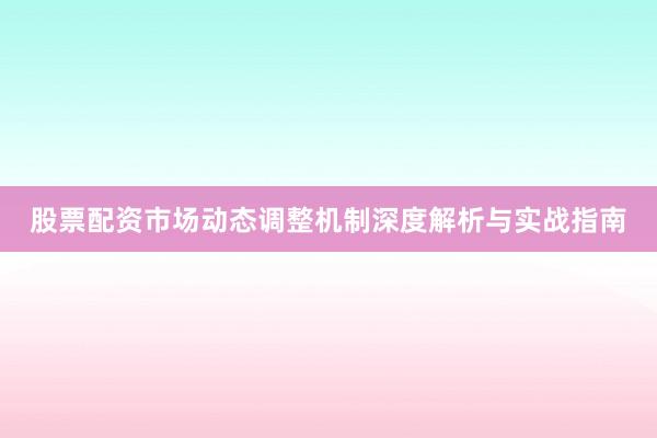 股票配资市场动态调整机制深度解析与实战指南