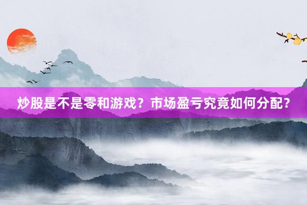 炒股是不是零和游戏？市场盈亏究竟如何分配？