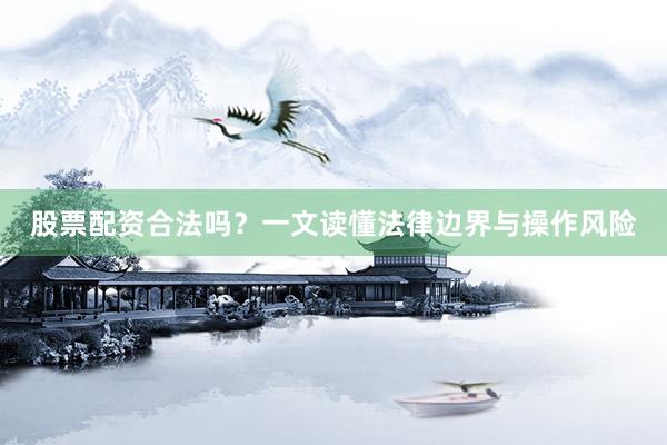 股票配资合法吗？一文读懂法律边界与操作风险
