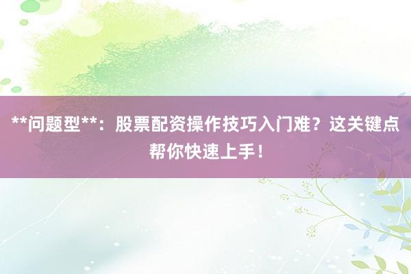 **问题型**：股票配资操作技巧入门难？这关键点帮你快速上手！