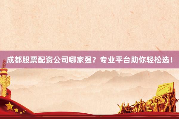 成都股票配资公司哪家强？专业平台助你轻松选！