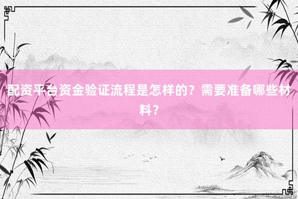 配资平台资金验证流程是怎样的？需要准备哪些材料？