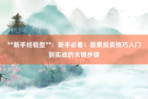 **新手经验型**：新手必看！股票投资技巧入门到实战的关键步骤