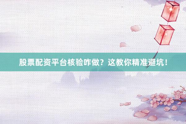 股票配资平台核验咋做？这教你精准避坑！