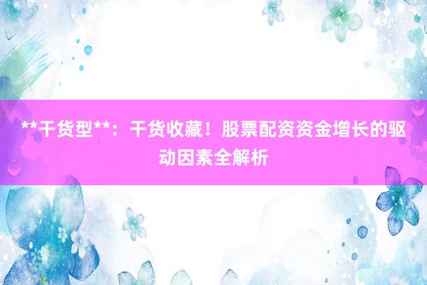 **干货型**：干货收藏！股票配资资金增长的驱动因素全解析