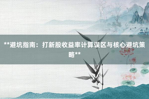 **避坑指南：打新股收益率计算误区与核心避坑策略**