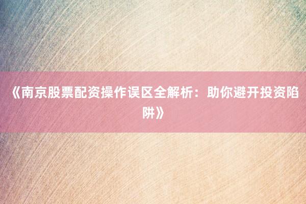 《南京股票配资操作误区全解析：助你避开投资陷阱》