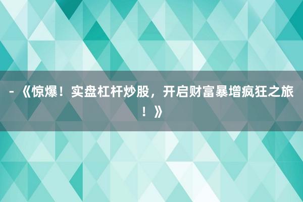 - 《惊爆！实盘杠杆炒股，开启财富暴增疯狂之旅！》