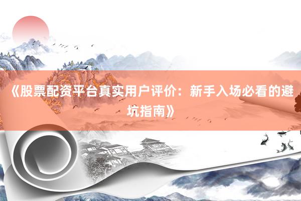 《股票配资平台真实用户评价：新手入场必看的避坑指南》