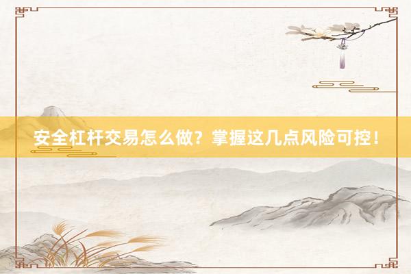 安全杠杆交易怎么做？掌握这几点风险可控！