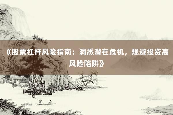 《股票杠杆风险指南：洞悉潜在危机，规避投资高风险陷阱》
