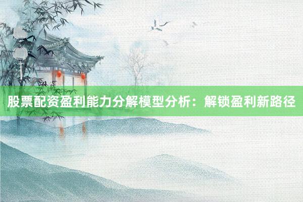 股票配资盈利能力分解模型分析：解锁盈利新路径