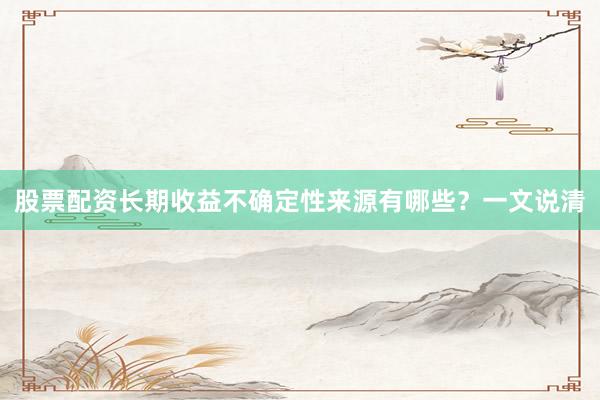 股票配资长期收益不确定性来源有哪些？一文说清