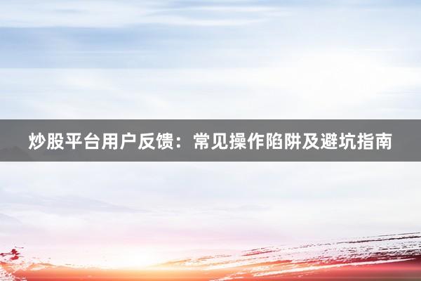 炒股平台用户反馈：常见操作陷阱及避坑指南