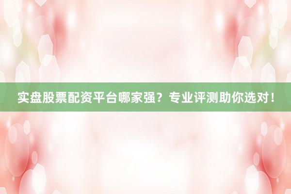 实盘股票配资平台哪家强？专业评测助你选对！