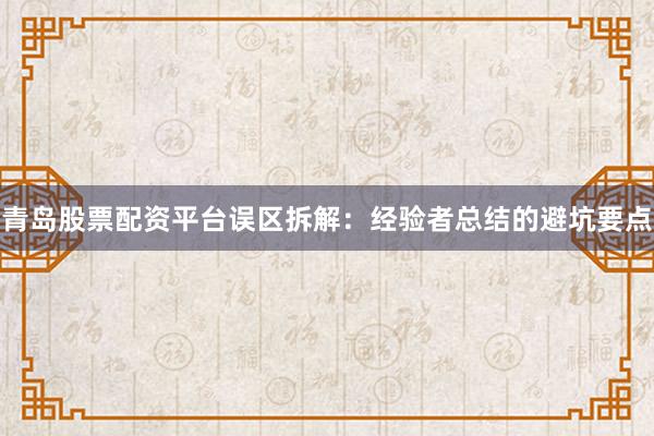 青岛股票配资平台误区拆解：经验者总结的避坑要点