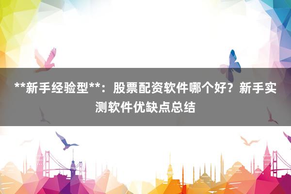 **新手经验型**：股票配资软件哪个好？新手实测软件优缺点总结