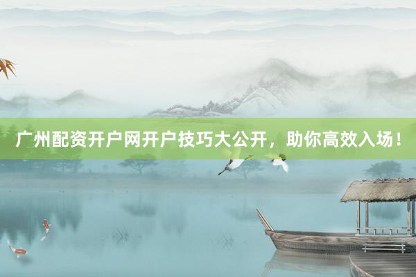 广州配资开户网开户技巧大公开，助你高效入场！